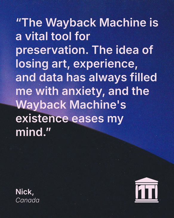 Gradient blue background with the limb of the Earth dominating the lower half of the image, and features the Internet Archive logo modified so that two of its four pillars make the characters 1 T, for one trillion web pages. Testimonial text reads: "The Wayback Machine is a vital tool for preservation. The idea of losing art, experience, and data has always filled me with anxiety, and the Wayback Machine's existence eases my mind." Signed Nick, Canada.