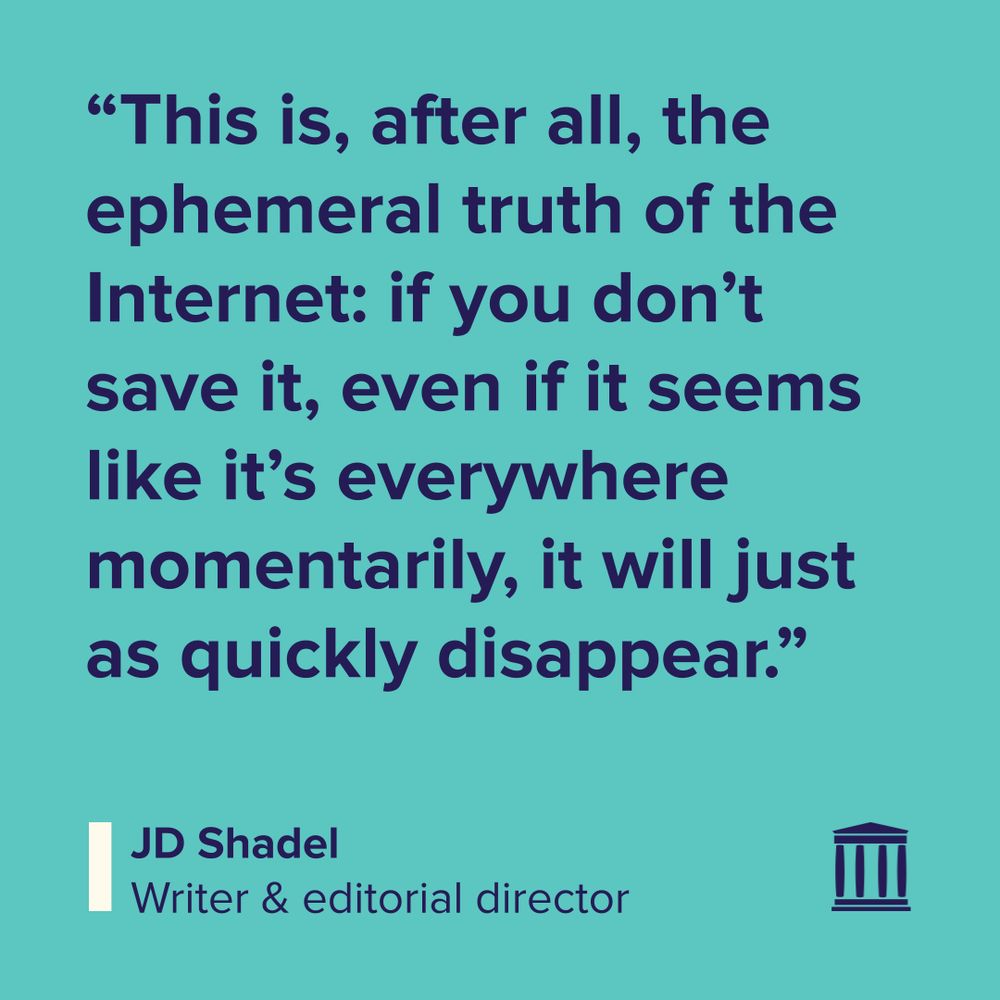 “This is, after all, the ephemeral truth of the Internet: if you don’t save it, even if it seems like it’s everywhere momentarily, it will just as quickly disappear.”
JD Shadel
Writer & Editorial director