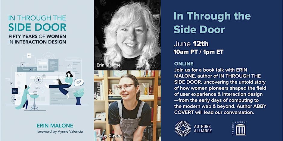 Image for booktalk featuring book cover, headshots of Erin Malone and Abby Covert. Text reads: Join us for a book talk with ERIN MALONE, author of IN THROUGH THE SIDE DOOR, uncovering the untold story of how women pioneers shaped the field of user experience & interaction design -from the early days of computing to the modern web & beyond. Author ABBY COVERT will lead our conversation.