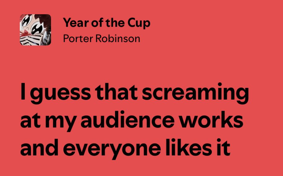 lyrics from “year of the cup” by porter robinson: “i guess that screaming at my audience works and everyone likes it”