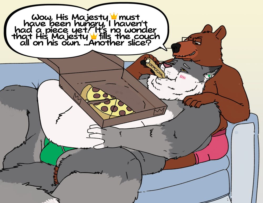 "Wow, His Majesty (Crown Emoji) must have been hungry, I haven't had a piece yet! It's not wonder that His Majesty (Crown Emoji) fills the couch all on his own. ...Another slice?" says Barnem.
Regiis and him have stripped down to their underwear, the fat cat's belly and bulge exposed between his plump thighs, the bear grinning and looking down over him, his chin on the cat's forehead. A pizza box that's half eaten covers Regiis' chest, and a stuffed crust piece is stuffed in his blushing muzzle. 