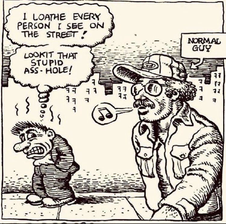 An R Crumb comic panel. We see backgrounded a short, shlubby, angry man. “I loathe every person I see on the street!” he thinks to himself, his teeth on edge. “Lookit THAT stupid asshole!” The stupid asshole in question is foregrounded, and labeled “normal guy;” a baseball cap, bushy hair, a full moustache with glasses, he looks like “Joe Six Pack” from central casting. He is walking amiably, whistling a tune to himself.