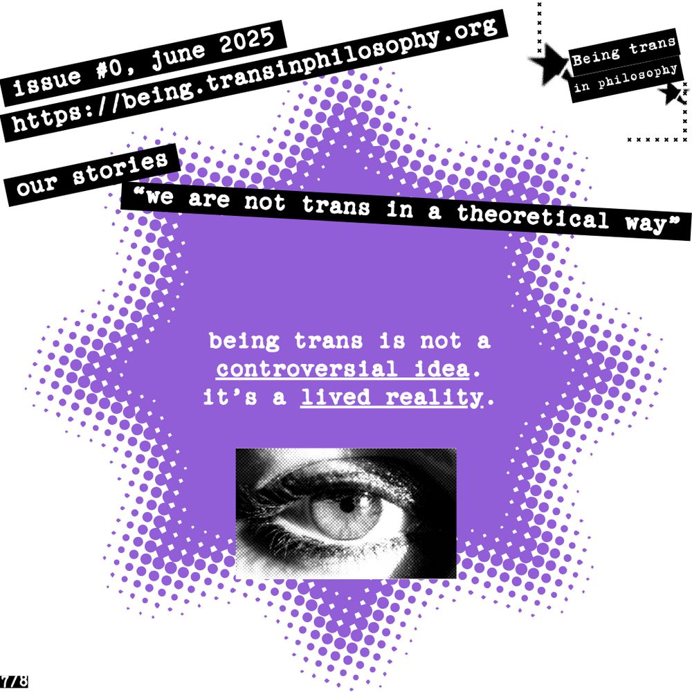 Text header: issue #0, june 2025, https://being.transinphilosophy.org, our stories, “we are not trans in a theoretical way”. A block of white text on a stippled purple star background reads: “being trans i not a controversial idea. it’s a lived reality.” Under the text appears a black and white image of a feminine eye. 
