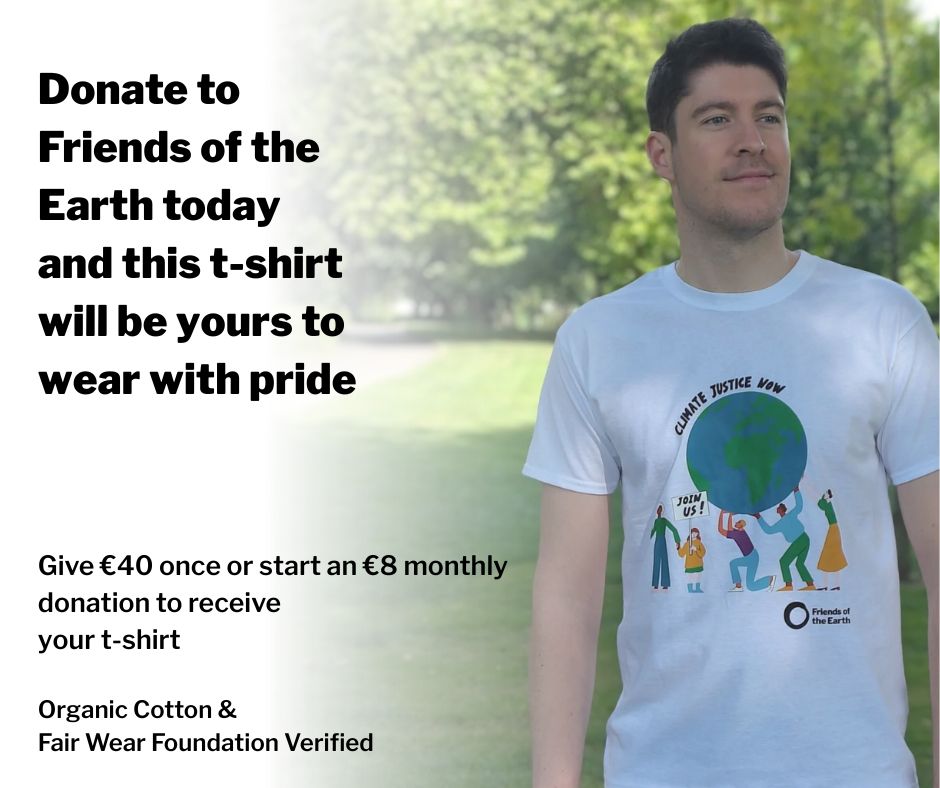 Text on graphic: Donate to Friends of the Earth today and this t-shirt will be yours to wear with pride. Give €40 once or start an €8 monthly donation to receive your t-shirt. Organic Cotton & Fair Wear Foundation Verified. 