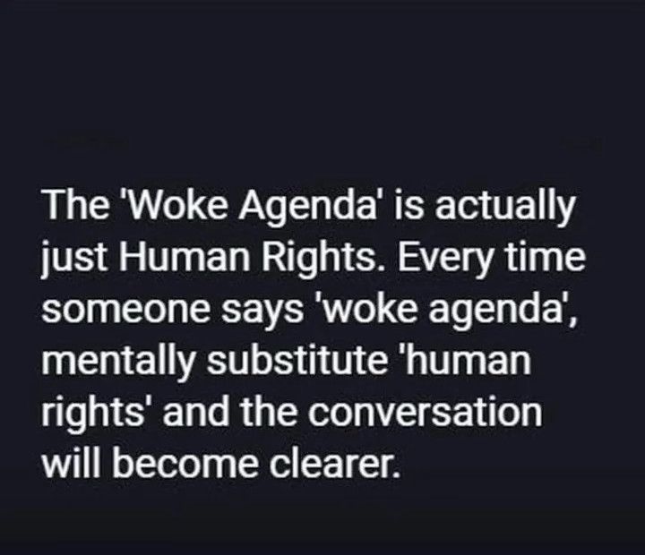 The 'Woke Agenda' is actually just Human Rights. Every time someone says 'woke agenda, mentally substitute 'human rights' and the conversation will become clearer.