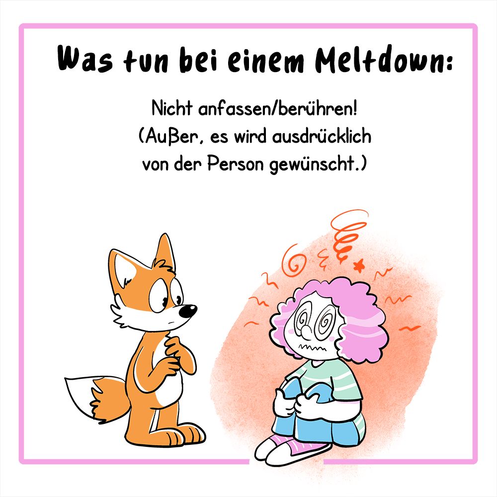 Info-Comic in vier Panels.
1. Panel:
Der Text lautet: Was tun bei einem Meltdown:
Nicht anfassen/berühren! (Außer, es wird ausdrücklich von der Person gewünscht!)
Illustration: eine Frau sitzt auf dem Boden und ist sichtbar überreizt, sie umfasst mit ihren Armen ihre Knie und schaut gestresst. Ein Fuchs steht neben ihr und schaut besorgt.