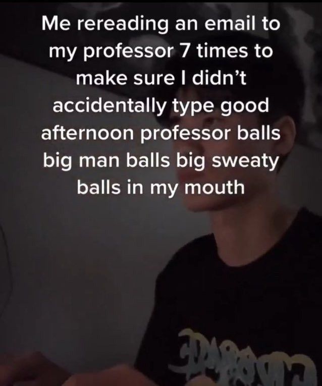 print do tiktok com a legenda "eu relendo um email que eu vou enviar pro meu professor sete vezes pra ter certeza que eu não digitei acidentalmente boa tarde professor testículos grandes testículos de homem grande testículos suados na minha boca"