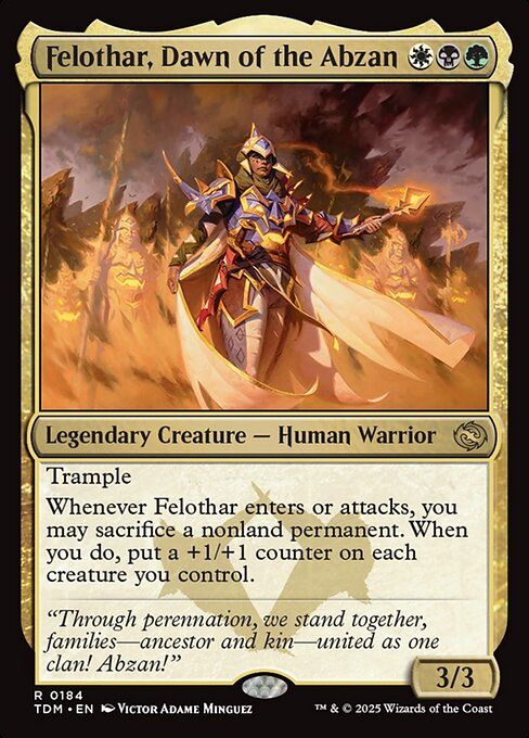 Felothar, Dawn of the Abzan
{W}{B}{G}
Legendary Creature — Human Warrior

Trample

Whenever Felothar enters or attacks, you may sacrifice a nonland permanent. When you do, put a +1/+1 counter on each creature you control.

“Through perennation, we stand together, families—ancestor and kin─united as one clan! Abzan!”

3/3