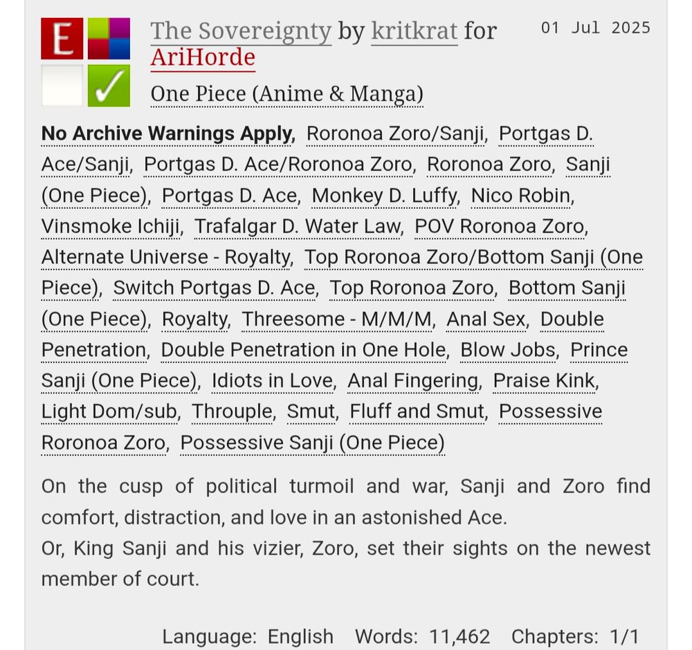 The Sovereignty by Kritkrat for AriHorde
On AO3. With the summary: On the cusp of political turmoil and war, Sanji and Zoro find comfort, distraction, and love on an astonished Ace.
Or, King Sanji and his vizier, Zoro, set their sights on the newest member of court. 