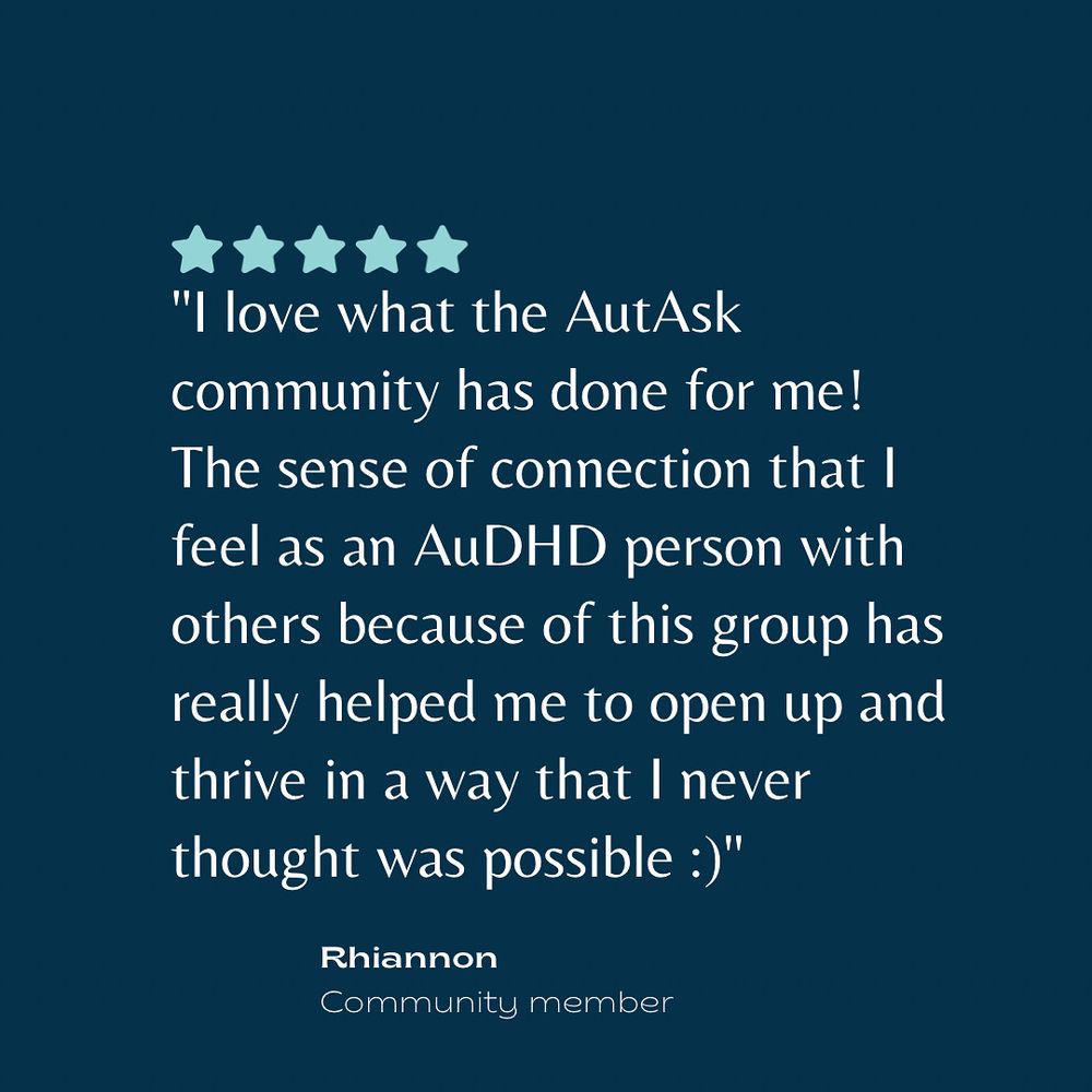 "I love what the AutAsk community has done for me!
The sense of connection that I feel as an AuDHD person with others because of this group has really helped me to open up and thrive in a way that I never thought was possible :)"