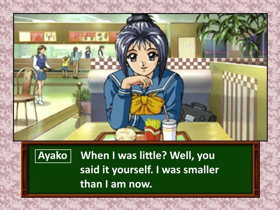 Ayako: When I was little? Well, you said it yourself. I was smaller than I am now.