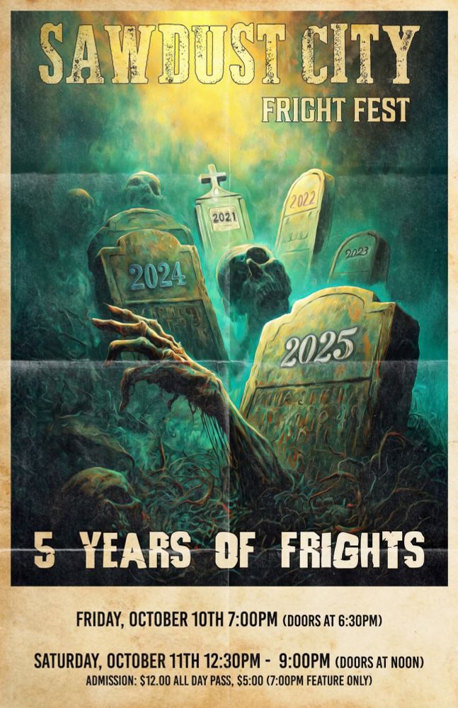 Sawdust City Fright Fest Graveyard Poster Friday, October 10th, 2025 7 pm (doors open at 6:30) Saturday, October 11th, 2025 12:30-9 pm (doors open at noon)  Admission $12 all day pass or $5 for Feature only