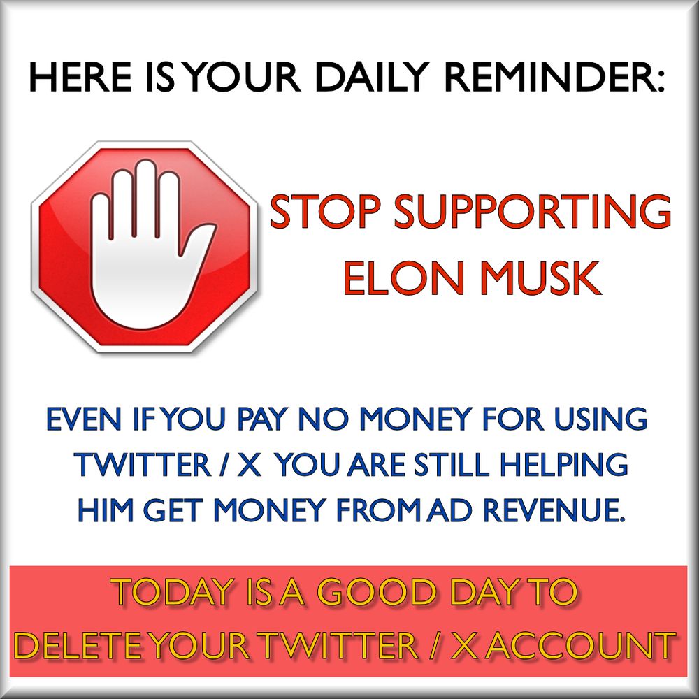 TEXT: Here is your daily reminder. Stop supporting Elon Musk. Even if you pay no money for using Twitter / X you are still helping him get money from Ad revenue. Today is a good day to delete your twitter / x account. 