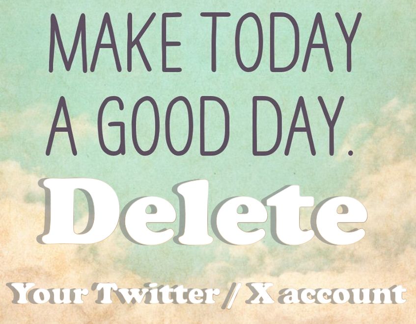 An image that says "Make today a good day. Delete your Twitter / X account"
