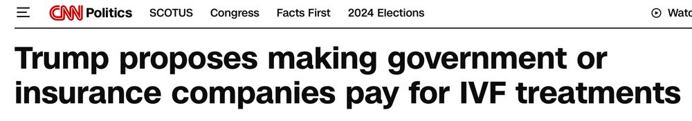 CNN headline "Trump proposes making government or insurance companies pay for IVF treatments." August 29, 2024.
https://www.cnn.com/2024/08/29/politics/trump-ivf-treatment-proposal/index.html