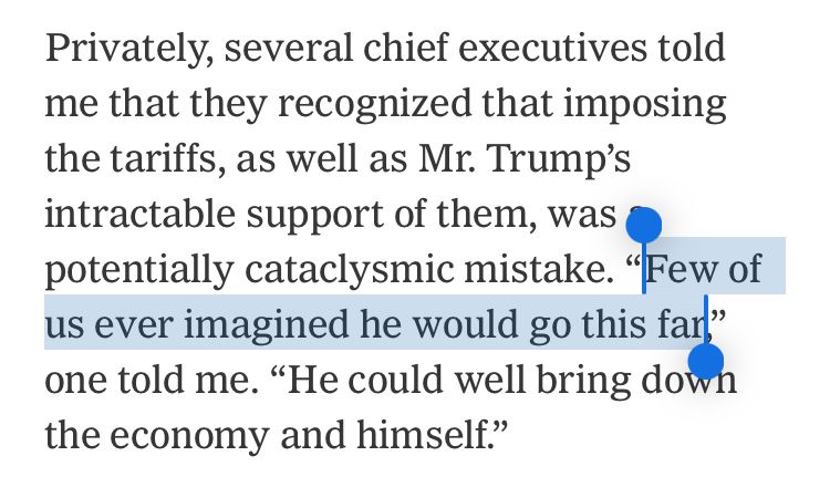 Privately, several chief executives told me that they recognized that imposing the tariffs, as well as Mr. Trump’s intractable support of them, was a potentially cataclysmic mistake. “Few of us ever imagined he would go this far,” one told me. “He could well bring down the economy and himself.”

From: https://www.nytimes.com/2025/04/05/opinion/trump-tariffs-stock-market-recession.html