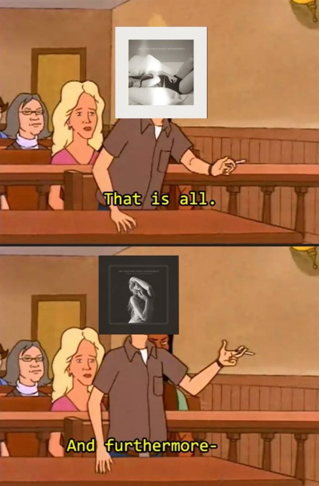 A meme of a cartoon they’re in a courtroom two Taylor Swift albums over their heads TTPD: the anthology and TTPD standard version. One part says that is all the other parts says and furthermore-