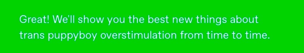 green tumblr pop up bar that says "Great! We'll show you the best new things ablut trans puppyboy overstimulation from time to time."