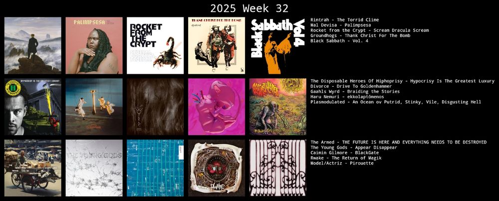 Rintrah - The Torrid Clime
Mal Devisa - Palimpsesa
Rocket from the Crypt - Scream Dracula Scream
Groundhogs - Thank Christ For The Bomb
Black Sabbath - Vol. 4

The Disposable Heroes Of Hiphoprisy - Hypocrisy Is The Greatest Luxury
Divorce - Drive To Goldenhammer
Gaahls Wyrd - Braiding the Stories
Haru Nemuri - ekkolaptόmenos
Plasmodulated - An Ocean ov Putrid, Stinky, Vile, Disgusting Hell

The Armed - THE FUTURE IS HERE AND EVERYTHING NEEDS TO BE DESTROYED
The Young Gods - Appear Disappear
Caimin Gilmore - BlackGate
Rwake - The Return of Magik
Model/Actriz - Pirouette