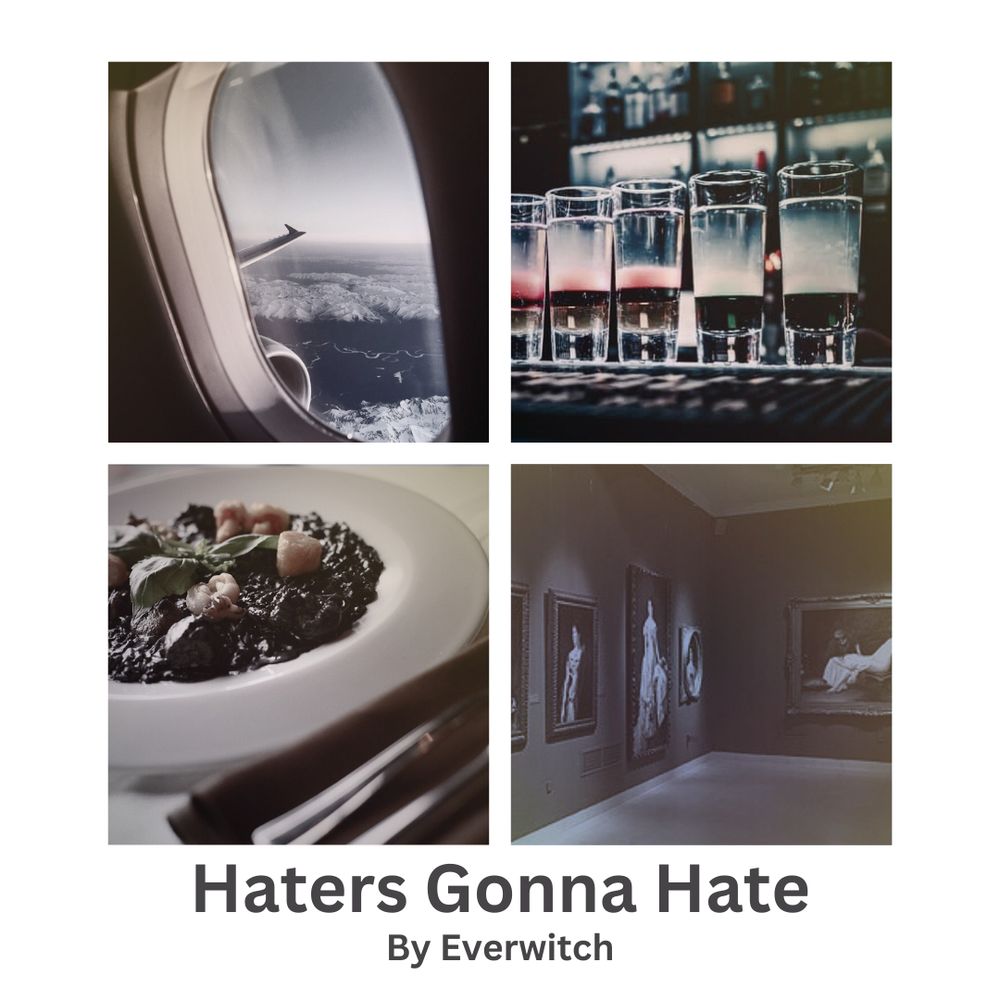 A fic banner consisting of a photo collage and the fic title: "Haters Gonna Hate". The collage has the following photos: a close-up of an airplane window with a view of clouds outside, a row of shots lined up at a bar, a well garnished plate of octopus risotto, and a gallery wall of paintings at a museum. All four photos have somewhat dim lighting and muted colors. 