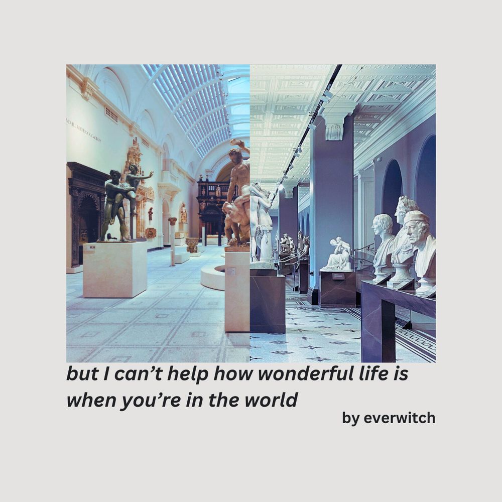 Fic banner featuring the title: "but I can’t help how wonderful life is when you’re in the world". Above the title are two photos from the Victoria & Albert Museum in London. The left photo is of the Renaissance City Gallery which Alex and Henry visit in the book. The right photo is of a different sculpture gallery at the museum where they filmed that scene for the movie. The photos are placed side by side and cropped so that the base of two statues in the respective locations align seamlessly in the middle. 