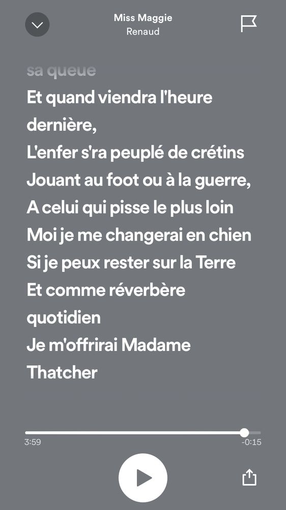 Paroles de la chanson Miss Maggie de Renaud : “Et quand viendra l’heure dernière, l’enfer sera peuplé de crétins jouant au foot ou à la guerre, à celui qui pisse le plus loin. Moi je me changerai en chien si je peux rester sur la Terre et comme réverbère quotidien je m’offrirai Madame Thatcher”