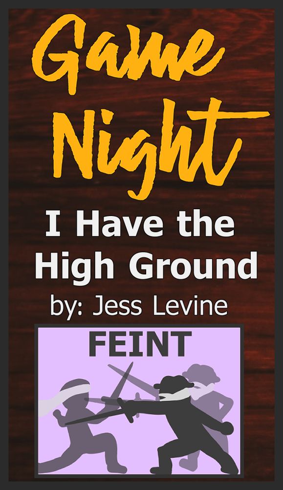 background is a dark brown wooden table. At the top in yellow cursive writing, Game Night. Below that in a beige bold writing, I Have the High Ground by: Jess Levine. At the bottom is an image in purple that says FEINT. In the image are two figure, the figure on the left has a white beard and a black silhouette thrusting a skinny sword towards a second figure parrying on their knee extended back.