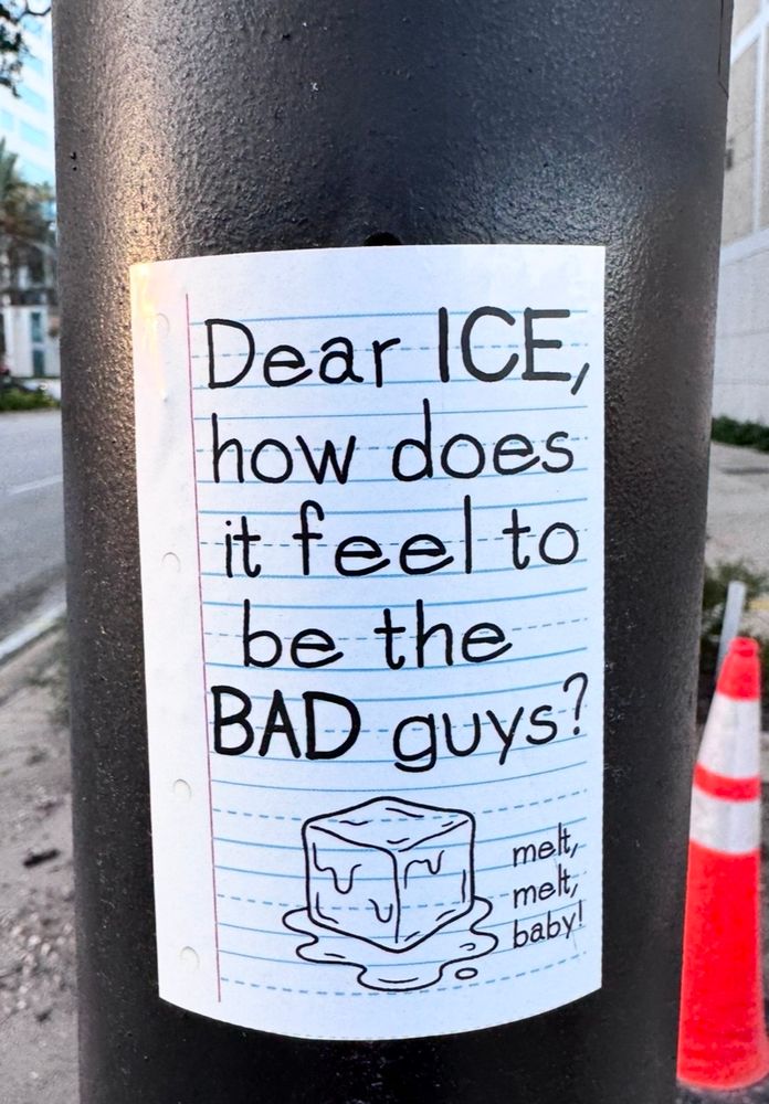 Sticker on pole looks like notebook paper and reads:

Dear ICE, how does it feel to be the
BAD guys?

mett, melt, baby
