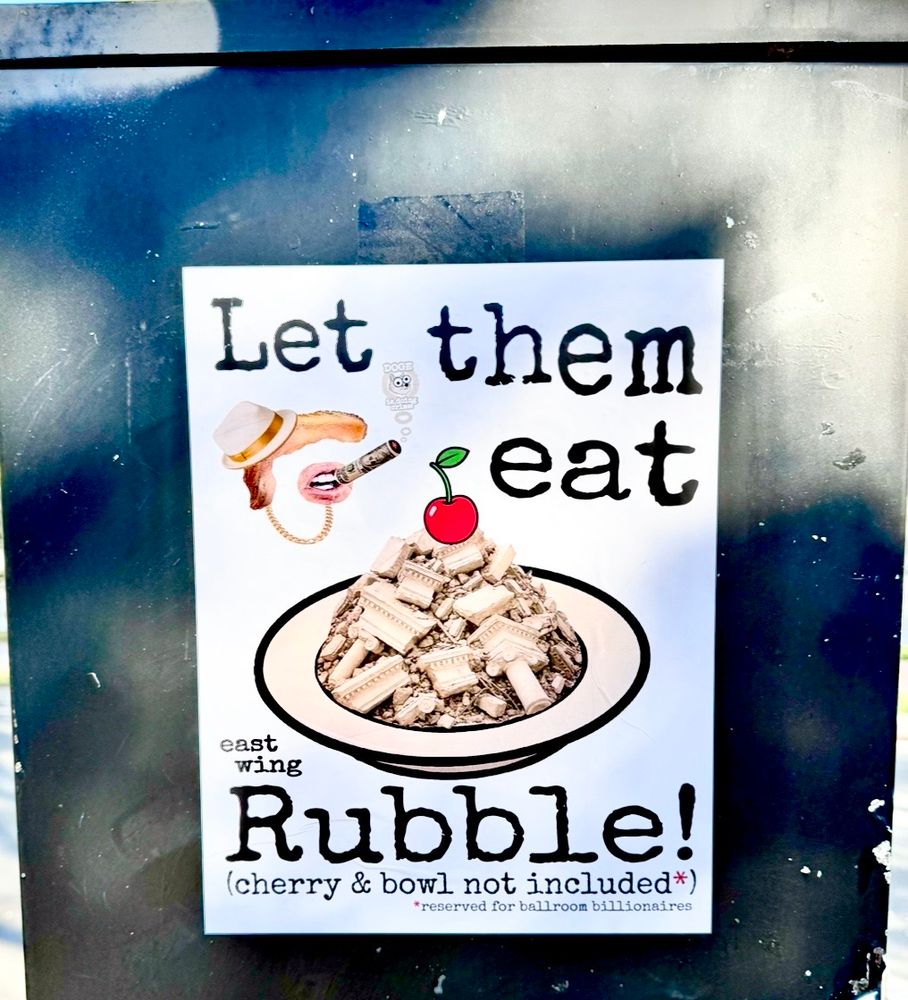 A picture of a bowl of rubble topped with a cherry. 

A sign reads:

Let them eat
east wing
Rubble!
(cherry & bowl not included*)
*reserved for ballroom billionaires
