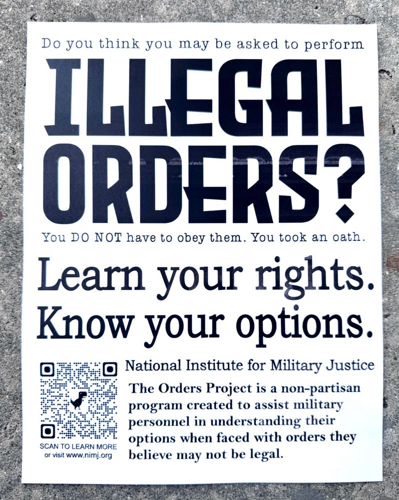 Sign reads: Do you think you may be asked to perform ILLEGAL ORDERS? You DO NOT have to obey them. You took an oath. Learn your rights. Know your options. National Institute for Military Justice The Orders Project is a non-partisan program created to assist military personnel in understanding their options when faced with orders they believe may not be legal. SCAN TO LEARN MORE or visit www.nimj.org