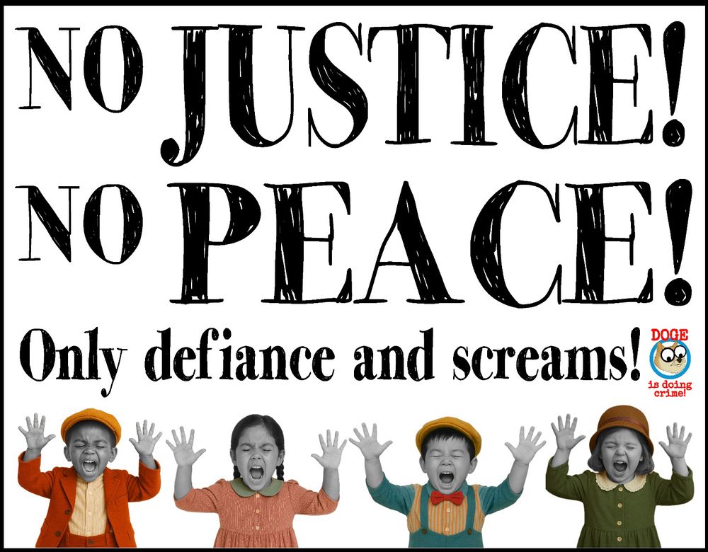 Poster has four little kids in old Timey clothes, raising their hands above their heads and screaming it reads:

NO JUSTICE!
NO PEACE!
Only defiance and screams!