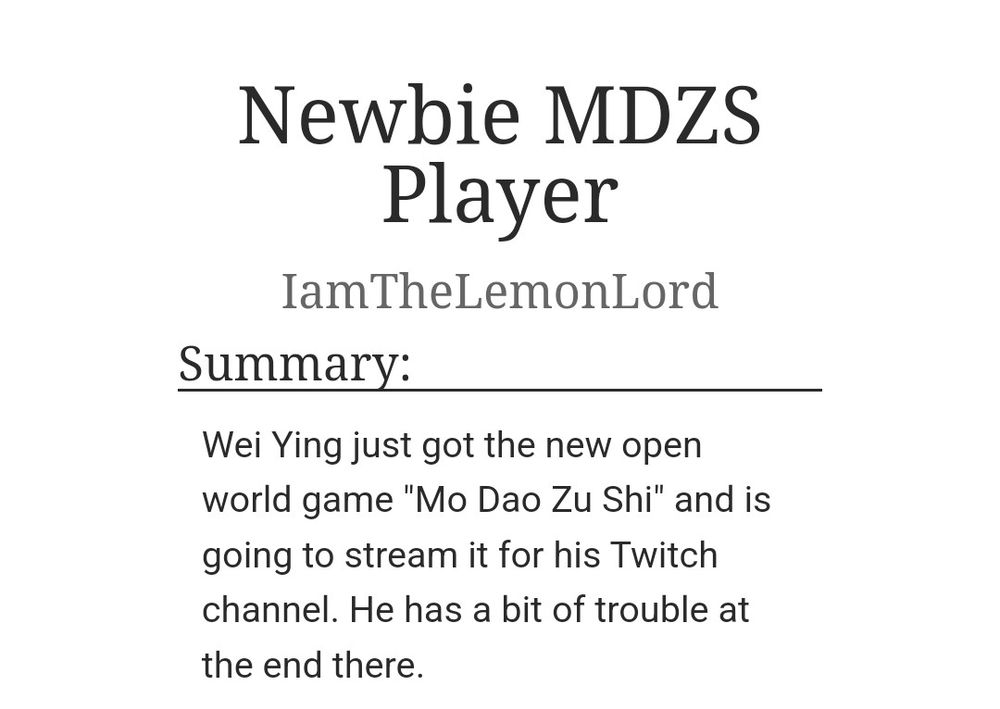 Title: Newbie MDZS Player
Author: I am The Lemon Lord
Summary:

Wei Ying just got the new open world game "Mo Dao Zu Shi" and is going to stream it for his Twitch channel. He has a bit of trouble at the end there.
