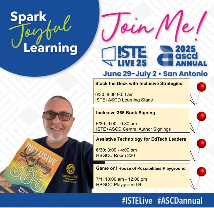 Spark Joyful Learning. Join me. ISTE Live 25 ASCD Annual Conference June 29- July 2, 2025 San Antonio. [Picture of Mike holding Inclusive Learning 365] Stack the Deck with Inclusive Strategies, 6/30: 8:30-9:00 am ISTE+ASCD Learning Stage; Inclusive 365 Book Signing, 6/30: 9:00 - 9:30 am, ISTE+ASCD Central Author Signings; Assistive Technology for EdTech Leaders, 6/30: 3:00 - 4:00 pm, HBGCC Room 220; Game on! House of Possibilities Playground, 7/1: 10:00 am - 12:00 pm, HBGCC Playground B #ISTELive #ASCDAnnual