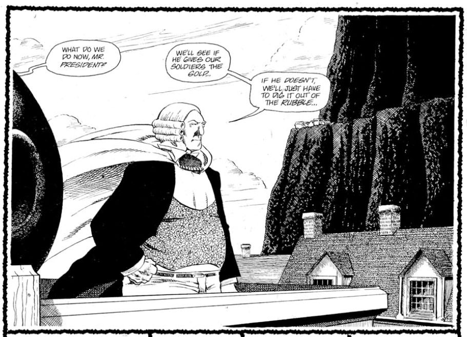 Black-and-white comic-book panel from CEREBUS. Shows a man in a powdered wig and 18-century clothing, and a billowing cape, standing on the roof of a building, looking grimly determined. Next to him is a canon. In the background can be seen another building, and a mountain. Someone off-panel is asking "What do we do now, Mr. President?" The man in the wig and cape replies "We'll see if he gives out soldiers the gold.… If he doesn't, we'll just have to dig it out of the rubble.…"