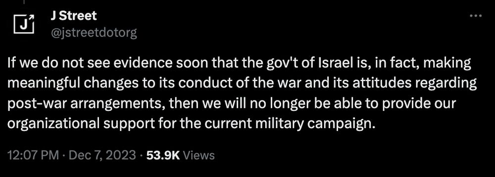 J Street
@jstreetdotorg
If we do not see evidence soon that the gov't of Israel is, in fact, making meaningful changes to its conduct of the war and its attitudes regarding post-war arrangements, then we will no longer be able to provide our organizational support for the current military campaign.