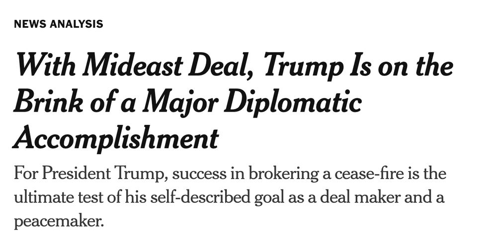 (from the nyt obvi) With Mideast Deal, Trump Is on the Brink of a Major Diplomatic Accomplishment

For President Trump, success in brokering a cease-fire is the ultimate test of his self-described goal as a deal maker and a peacemaker.