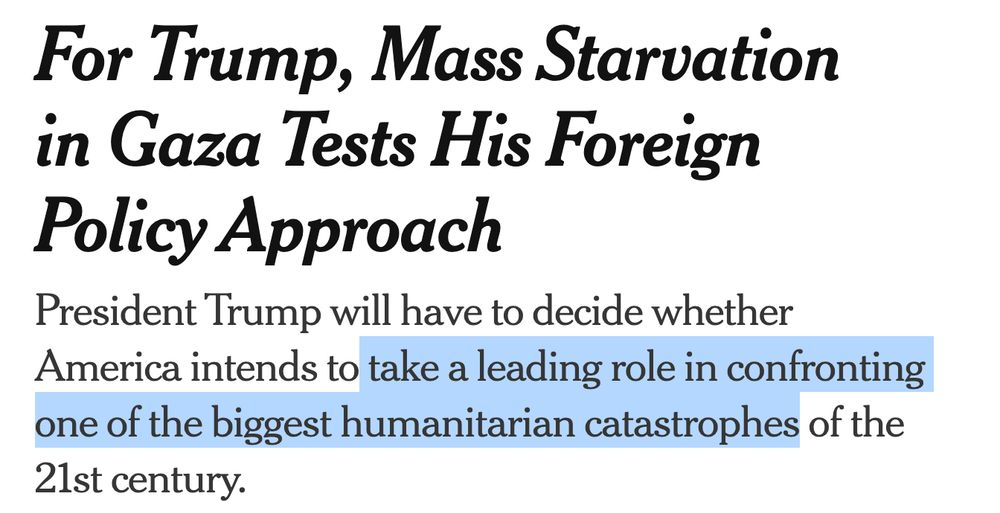For Trump, Mass Starvation in Gaza Tests His Foreign Policy Approach
President Trump will have to decide whether America intends to take a leading role in confronting one of the biggest humanitarian catastrophes of the 21st century.