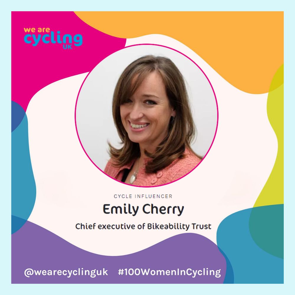Image description: A colorful graphic featuring a portrait photo of a smiling woman with shoulder-length brown hair, wearing a pink textured jacket. Text reads: 'We are Cycling UK' in the top left corner, followed by 'Cycle Influencer' under the portrait. Below, it says 'Emily Cherry, Chief executive of Bikeability Trust.' At the bottom, there are hashtags '#100WomenInCycling' and '@wearecyclinguk' with abstract colorful shapes in the background.