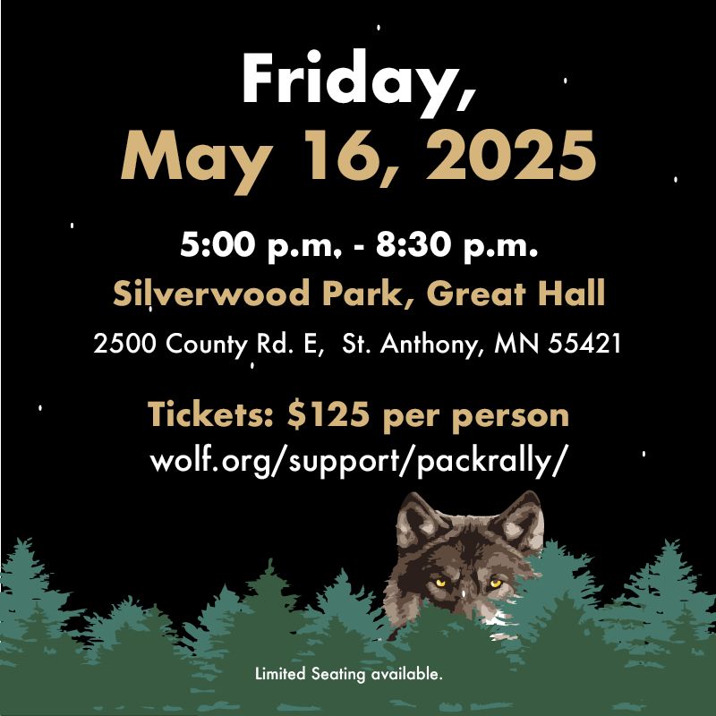 Friday, May 16, 2025, 5-8:30 p.m. at Silverwood Park, Great Hall in St. Anthony, MN. Tickets: $125. Visit: wolf.org/support/packrally/