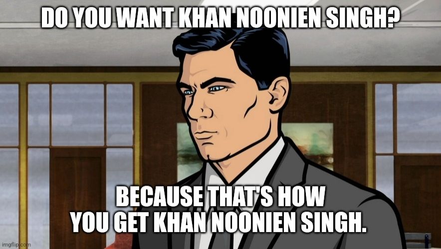 Sterling Archer saying, "Do you want Khan Noonien Singh? Because that's how you get Khan Noonien Singh."

If I were less lazy, I would find Jonathan Archer in a similar position to make the joke transitive back to Star Trek, but instead I'll just share the joke here. Or maybe just put Scott Bakula's head on this meme? Can somebody who is better at graphic design improve this joke? Thank you.