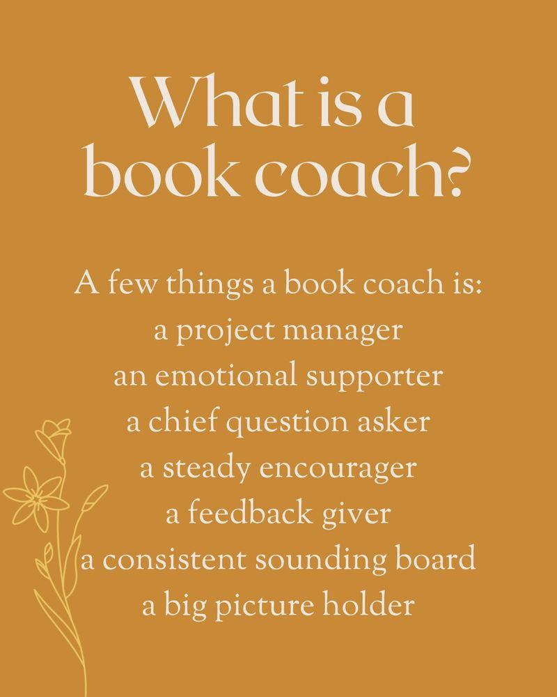 Graphic that says, What is a book coach? A few things a book coach is: a project manager, an emotional supporter, a chief question asker, a steady encourager, a feedback giver, a consistent sounding board, a big picture holder. 