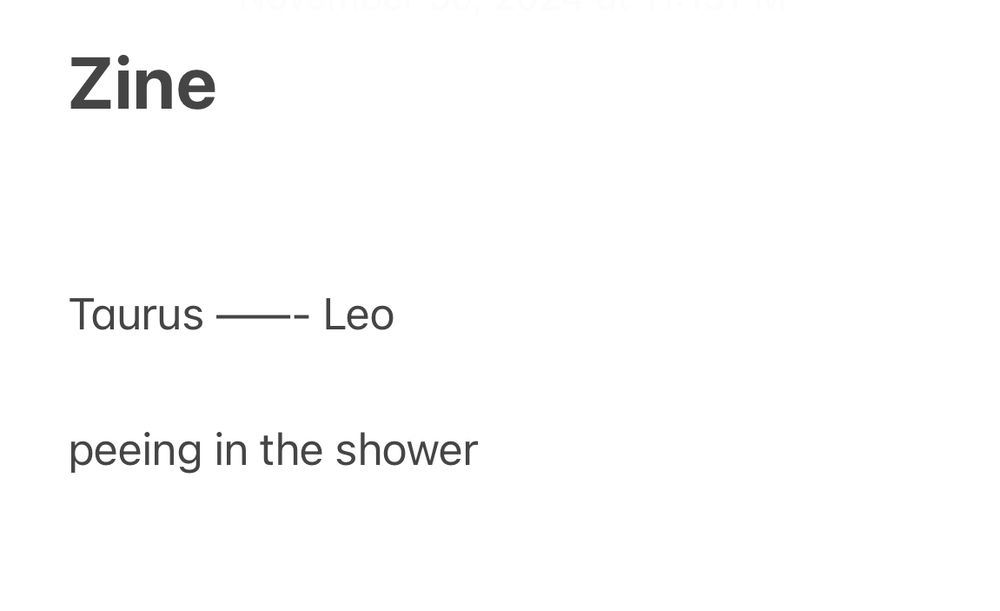 Screenshot of iPhone Note:

Zine

Taurus———-Leo

peeing in the shower