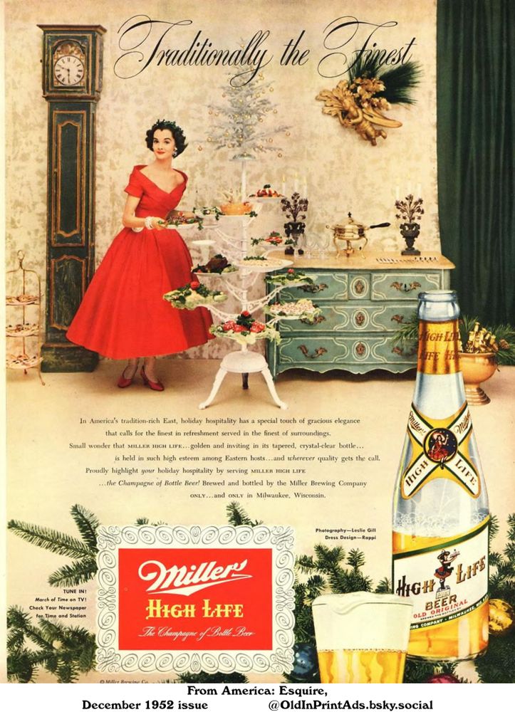 A sophisticated holiday scene featuring a woman in a red dress presenting an assortment of appetizers. A bottle and glass of beer are prominently displayed alongside elegant furniture and decorations, evoking a sense of tradition and high-quality hospitality.

Miller High Life The Champagne of Bottle Beer

In America's tradition-rich East, holiday hospitality has a special touch of gracious elegance that calls for the finest in refreshment served in the finest of surroundings. Small wonder that MILLER HIGH LIFE... golden and inviting in its tapered, crystal-clear bottle... is held in such high esteem among Eastern hosts...and wherever quality gets the call. Proudly highlight your holiday hospitality by serving MILLER HIGH LIFE...the Champagne of Bottle Beer! Brewed and bottled by the Miller Brewing Company ONLY...and ONLY in Milwaukee, Wisconsin. Photography-Leslie Gill Dress Design-Rappi TUNE IN! March of Time on TV! Check Your Newspaper for Time and Station
