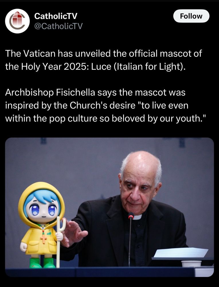 screenshot of a post from @CatholicTV on twitter. 

Text reads: "The Vatican has unveiled the official mascot of the Holy Year 2025: Luce (italian for Light). 

Archbishop Fisichella says the mascot was inspired by the Church's desire 'to live even within the pop culture so beloved by our youth.'"

The image attached to the post is of Archbishop Fisichella talking into a small microphone, while a figure of Luce is beside him.

Luce is a small girl with light cyan hair and blue eyes with pilgrimage shells in them, she wears an oversized rainjacket with a rosary around their neck and green boots with mud on them. She also holds a pilgrim's staff. According to the wiki, she represents a Catholic pilgrim.

It is not seen in most depictions of her, as her rainjacket is quite long, but she wears orange shorts underneath. 