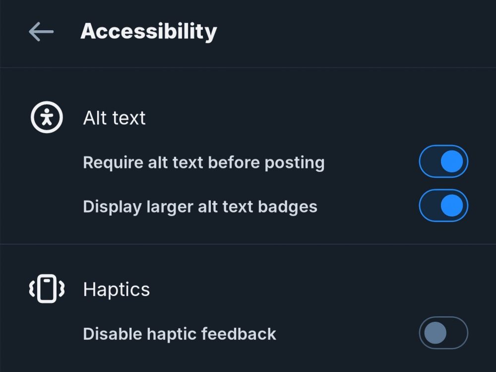 Image Description: Against a dark background, text states:
Accessibility
Alt text
Require alt text before posting 
Display larger alt text badges 
Haptics
Disable haptic feedback