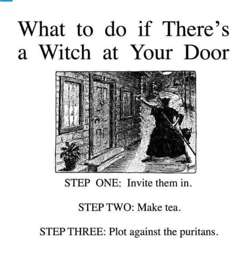 Eine alte Illustration, die eine Hexe zeigt, die im Inbegriff ist, an eine Haustür zu klopfen. Darüber: "What to do if Thers's a Witch at Your Door"
Darunter:
"STEP ONE: Invite them in.
STEP TWO: Make tea.
STEP THREE: Plot against the puritans."