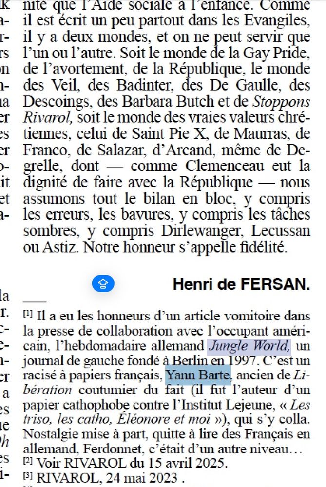 Note de bas de page d'un article du 3 juillet 2025 dans Rivarol signé Henri de Fersan : "Il a eu les honneurs d'un article vomitoire dans la presse de collaboration avec l'occupant américain, l'hebdomadaire allemand Jungle World, un journal de gauche fondé à Berlin en 1997. C'est un racisé à papiers français, Yann Barte, ancien de Libération coutumier du fait (il fut l'auteur d'un papier cathophobe contre l'Institut Lejeune, « Les triso, les catho, Eléonore et moi »), qui s'y colla.
Nostalgie mise à part, quitte à lire des Français en allemand, Ferdonnet, c'était d'un autre niveau..."