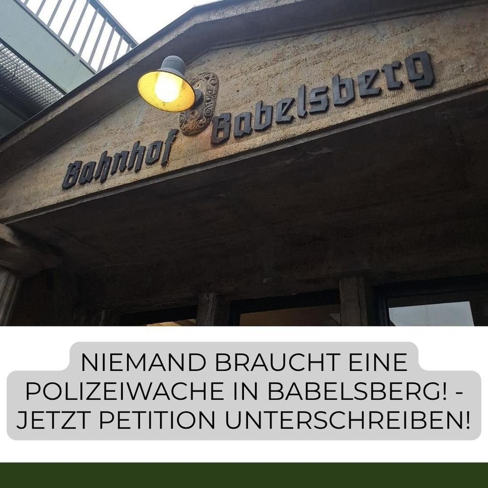 Ein Bild vom Eingang zum Bahnhof Babelsberg - darunter der Titel der Petition:

Niemand braucht eine Polizeiwache in Babelsberg!