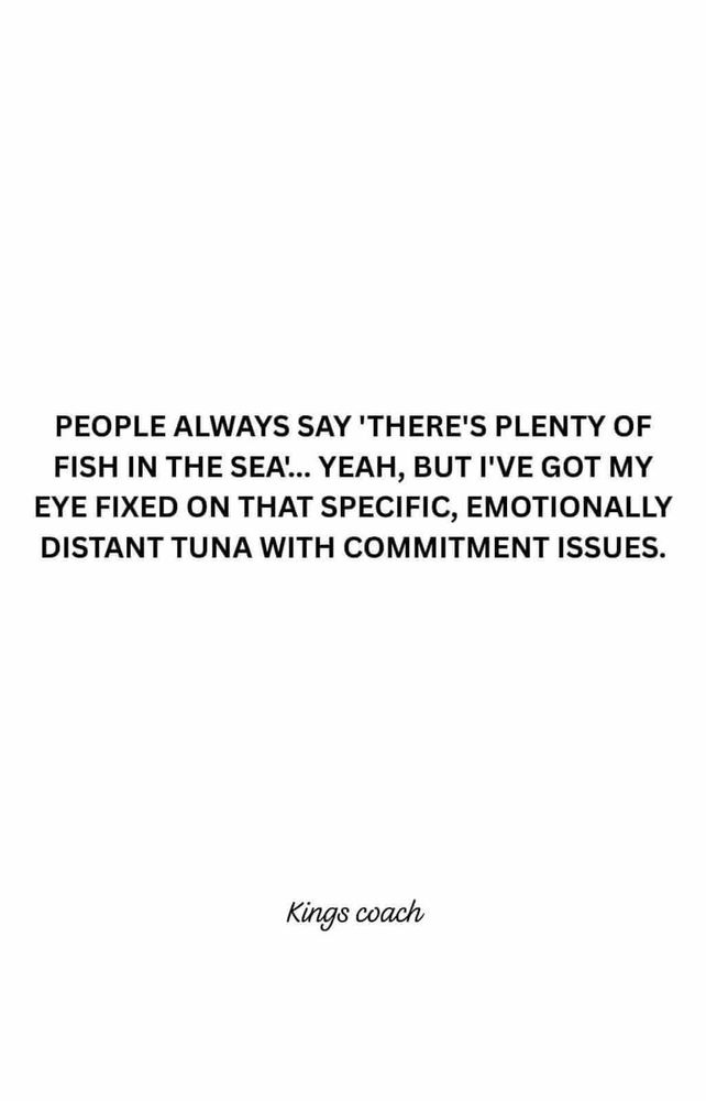 PEOPLE ALWAYS SAY 'THERE'S PLENTY OF FISH IN THE SEA'... YEAH, BUT I'VE GOT MY EYE FIXED ON THAT SPECIFIC, EMOTIONALLY DISTANT TUNA WITH COMMITMENT ISSUES.
Kings coach