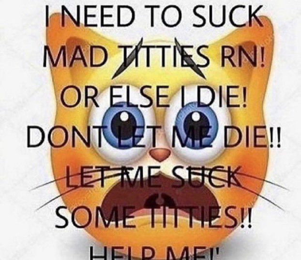cat emoji in distress. on it says, 

I NEED TO SUCK MAD TITTIES RN!
OR ELSE I DIE!
DONT LET ME DIE!!
LET ME SUCK SOME TITTIES!!
HELP ME
